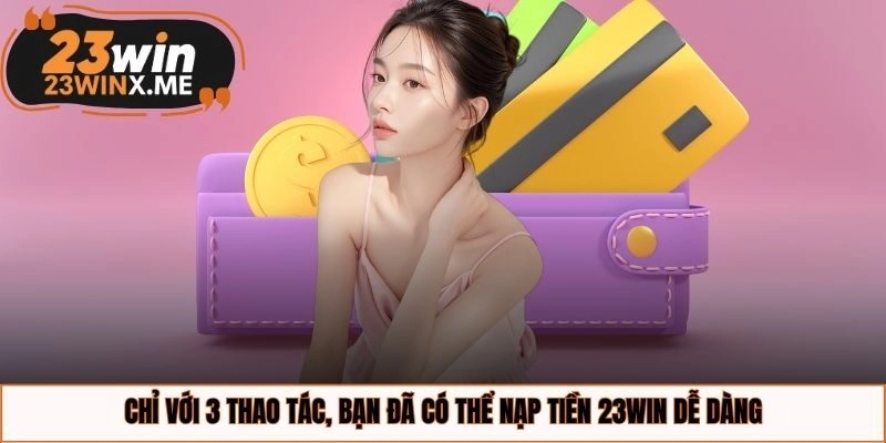 Chỉ với 3 thao tác, bạn đã có thể nạp tiền 23WIN dễ dàng