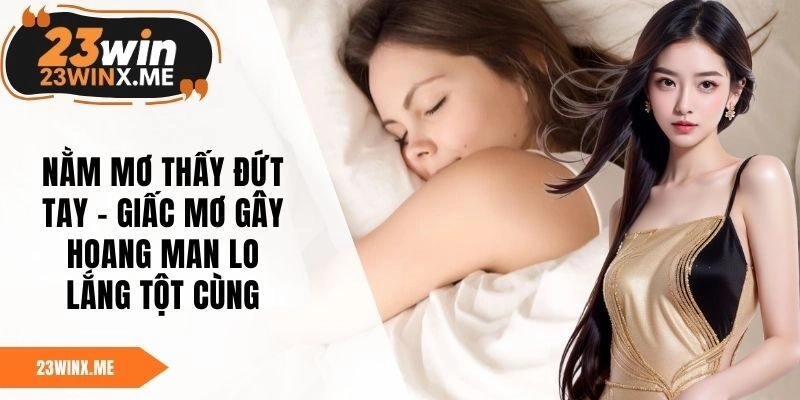 Nằm Mơ Thấy Đứt Tay – Giấc Mơ Gây Hoang Man Lo Lắng Tột Cùng